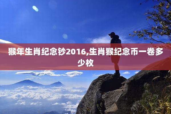 猴年生肖纪念钞2016,生肖猴纪念币一卷多少枚