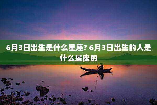 6月3日出生是什么星座? 6月3日出生的人是什么星座的