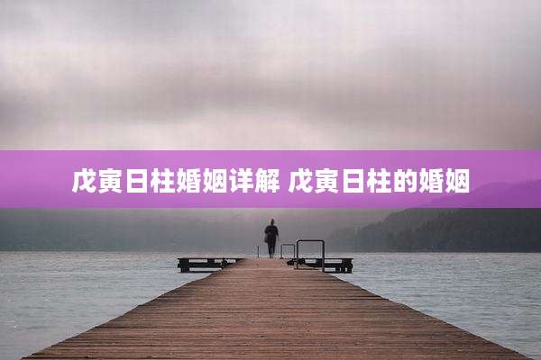戊寅日柱婚姻详解 戊寅日柱的婚姻