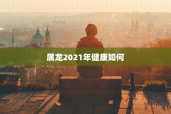属龙2021年健康如何