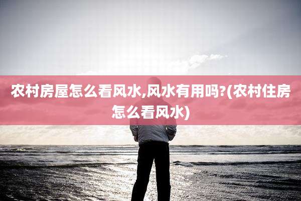 农村房屋怎么看风水,风水有用吗?(农村住房怎么看风水)