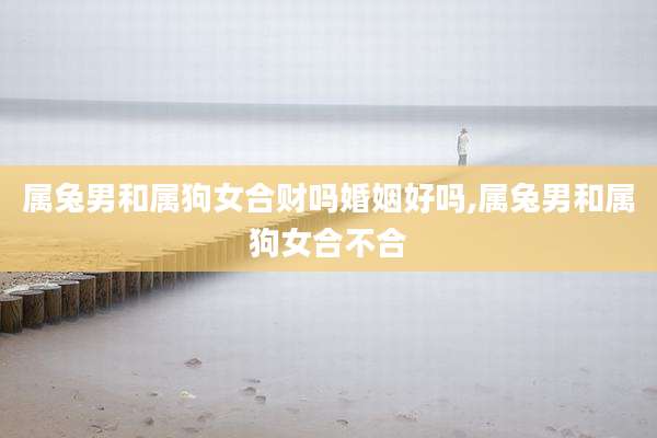 属兔男和属狗女合财吗婚姻好吗,属兔男和属狗女合不合