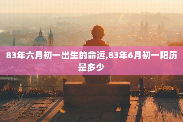 83年六月初一出生的命运,83年6月初一阳历是多少