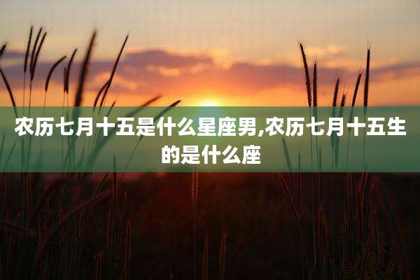 农历七月十五是什么星座男,农历七月十五生的是什么座