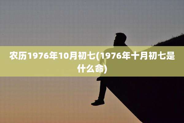 农历1976年10月初七(1976年十月初七是什么命)