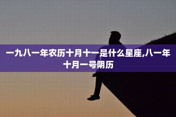 一九八一年农历十月十一是什么星座,八一年十月一号阴历