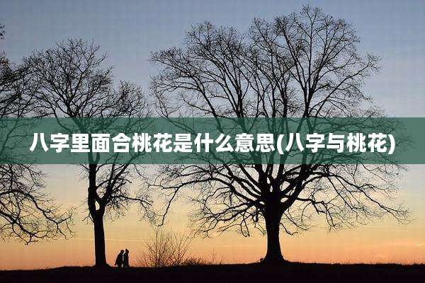 八字里面合桃花是什么意思(八字与桃花)
