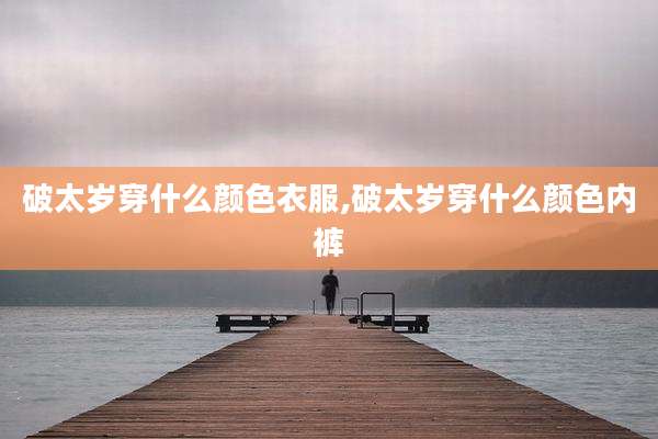 破太岁穿什么颜色衣服,破太岁穿什么颜色内裤