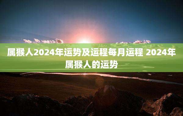 属猴人2024年运势及运程每月运程 2024年属猴人的运势