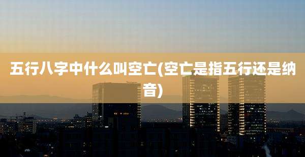 五行八字中什么叫空亡(空亡是指五行还是纳音)