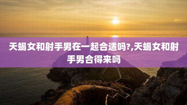 天蝎女和射手男在一起合适吗?,天蝎女和射手男合得来吗