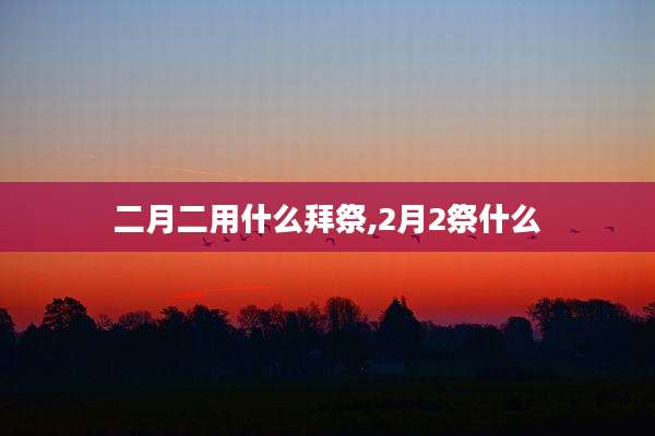 二月二用什么拜祭,2月2祭什么