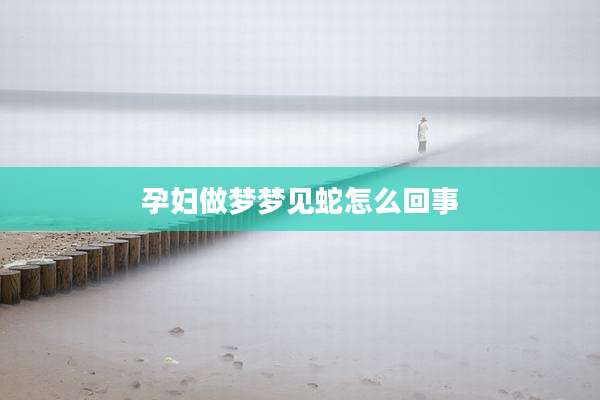 孕妇做梦梦见蛇怎么回事