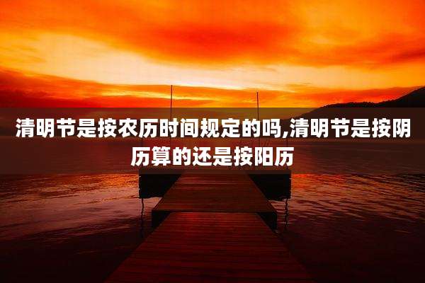 清明节是按农历时间规定的吗,清明节是按阴历算的还是按阳历