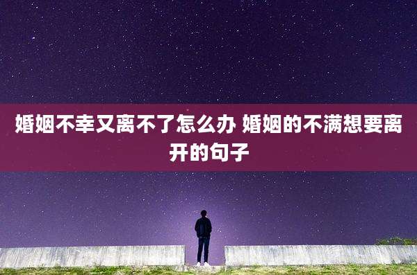 婚姻不幸又离不了怎么办 婚姻的不满想要离开的句子