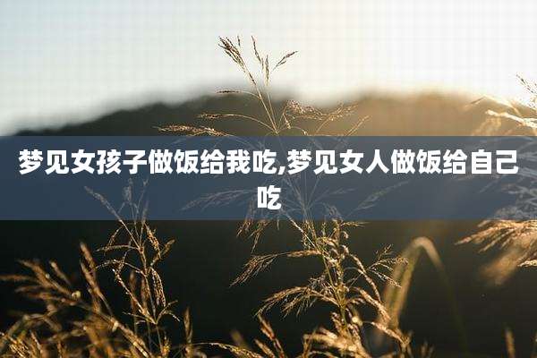 梦见女孩子做饭给我吃,梦见女人做饭给自己吃