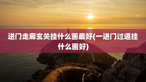 进门走廊玄关挂什么画最好(一进门过道挂什么画好)