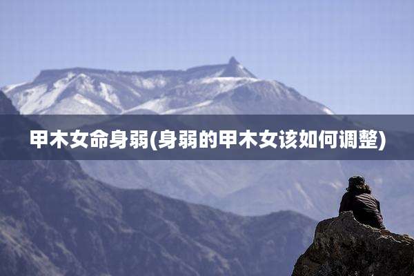 甲木女命身弱(身弱的甲木女该如何调整)