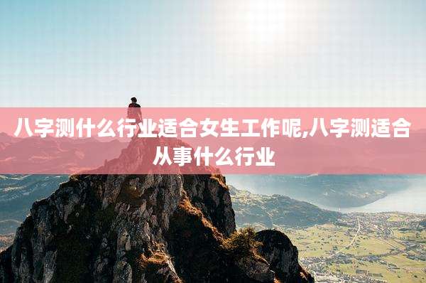 八字测什么行业适合女生工作呢,八字测适合从事什么行业