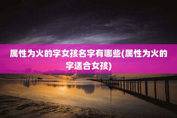 属性为火的字女孩名字有哪些(属性为火的字适合女孩)