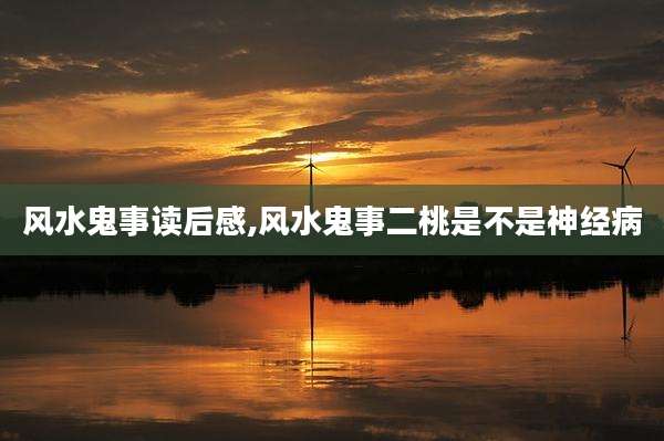 风水鬼事读后感,风水鬼事二桃是不是神经病