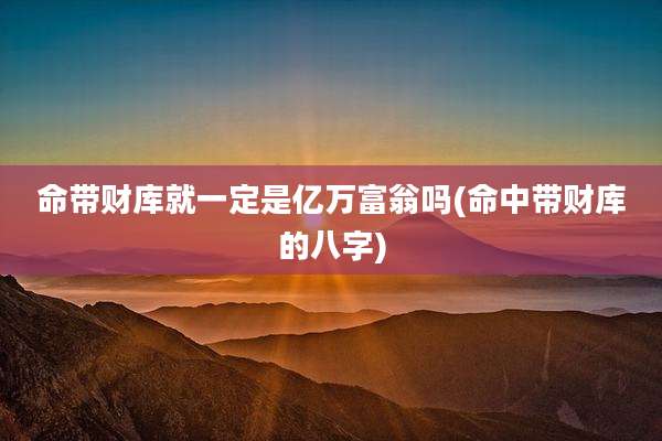 命带财库就一定是亿万富翁吗(命中带财库的八字)
