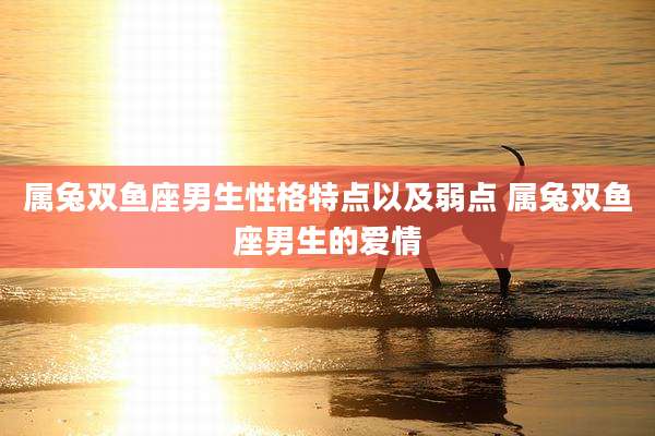 属兔双鱼座男生性格特点以及弱点 属兔双鱼座男生的爱情