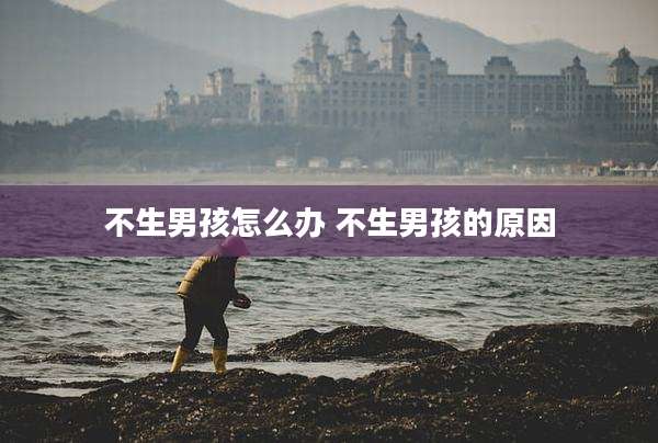 不生男孩怎么办 不生男孩的原因