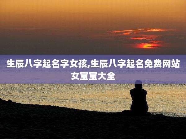 生辰八字起名字女孩,生辰八字起名免费网站女宝宝大全