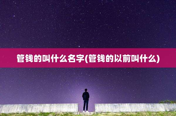 管钱的叫什么名字(管钱的以前叫什么)