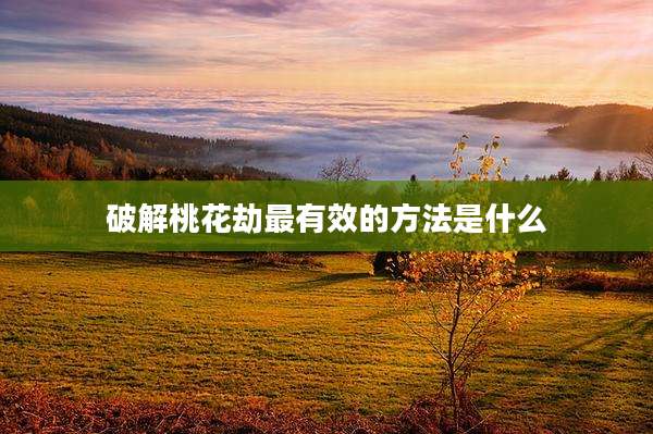 破解桃花劫最有效的方法是什么