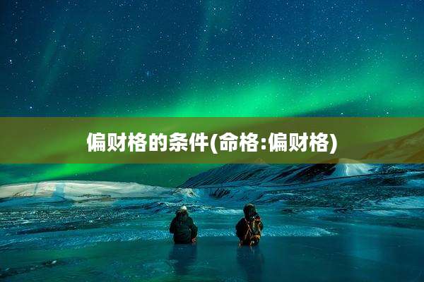 偏财格的条件(命格:偏财格)