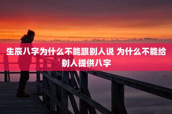 生辰八字为什么不能跟别人说 为什么不能给别人提供八字