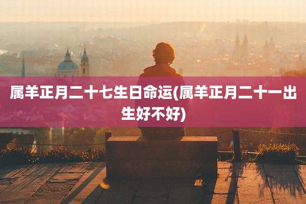 属羊正月二十七生日命运(属羊正月二十一出生好不好)