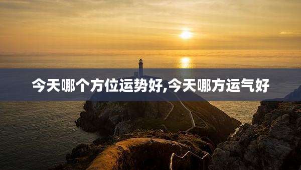今天哪个方位运势好,今天哪方运气好
