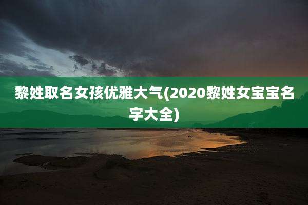 黎姓取名女孩优雅大气(2020黎姓女宝宝名字大全)