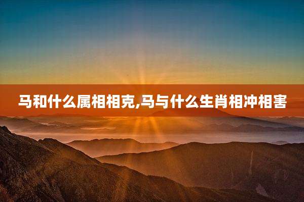 马和什么属相相克,马与什么生肖相冲相害