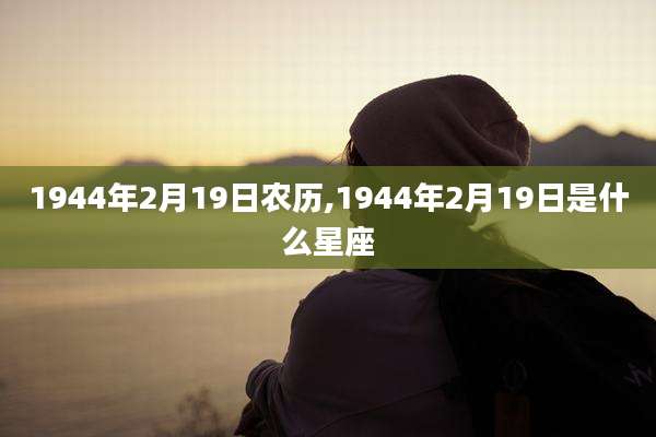 1944年2月19日农历,1944年2月19日是什么星座