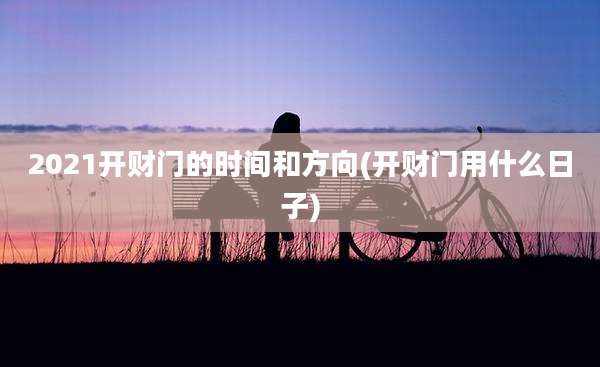 2021开财门的时间和方向(开财门用什么日子)