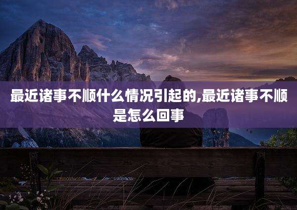 最近诸事不顺什么情况引起的,最近诸事不顺是怎么回事