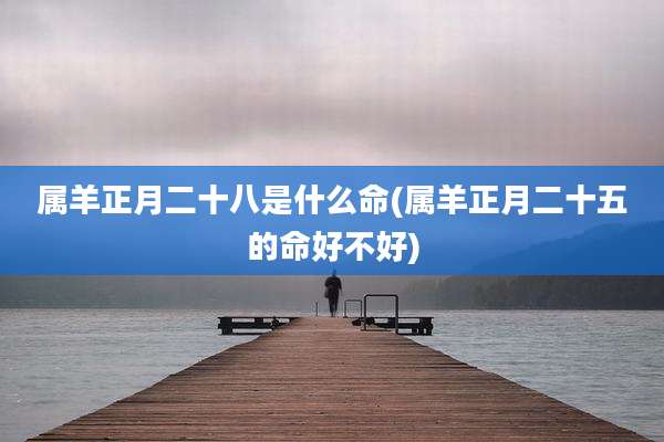 属羊正月二十八是什么命(属羊正月二十五的命好不好)