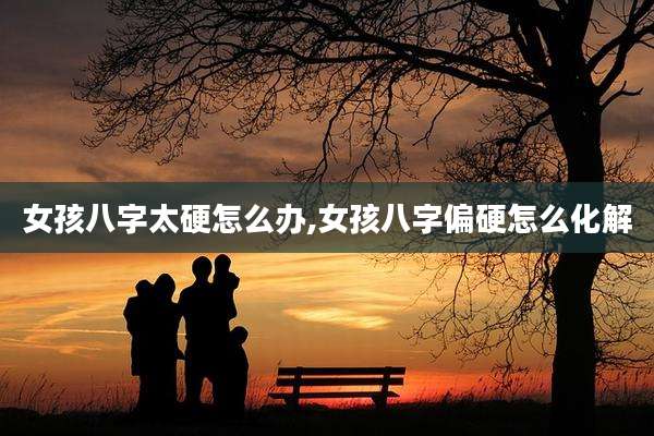 女孩八字太硬怎么办,女孩八字偏硬怎么化解