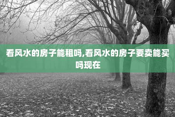 看风水的房子能租吗,看风水的房子要卖能买吗现在