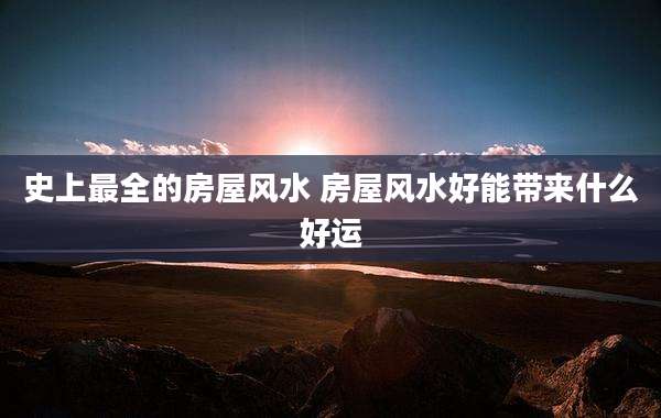 史上最全的房屋风水 房屋风水好能带来什么好运