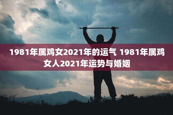 1981年属鸡女2021年的运气 1981年属鸡女人2021年运势与婚姻