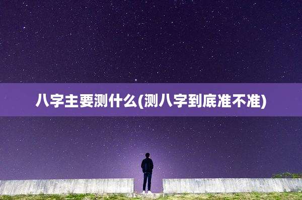 八字主要测什么(测八字到底准不准)