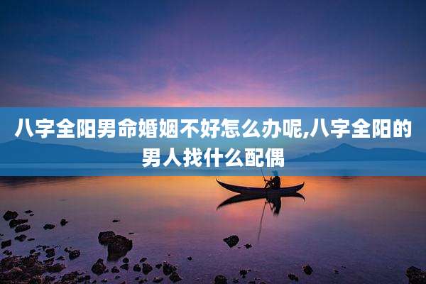 八字全阳男命婚姻不好怎么办呢,八字全阳的男人找什么配偶