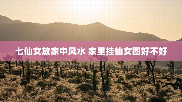 七仙女放家中风水 家里挂仙女图好不好
