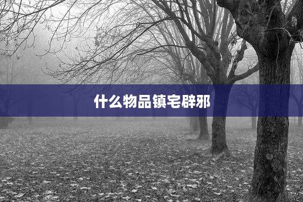 什么物品镇宅辟邪