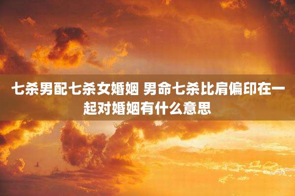 七杀男配七杀女婚姻 男命七杀比肩偏印在一起对婚姻有什么意思